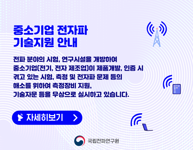 중소기업 전자파 기술지원 안내 전파분야의 시험,연구시설을 개방하여 중소기업(전기,전자 제조업)이 제품개발,인증시 겪고 있는 시험,측정 및 전자파 문제 등의 해소를 위하여 측정장비 지원,기술자문 등을 무상으로 실시 하고 있습니다 새창으로 이동 