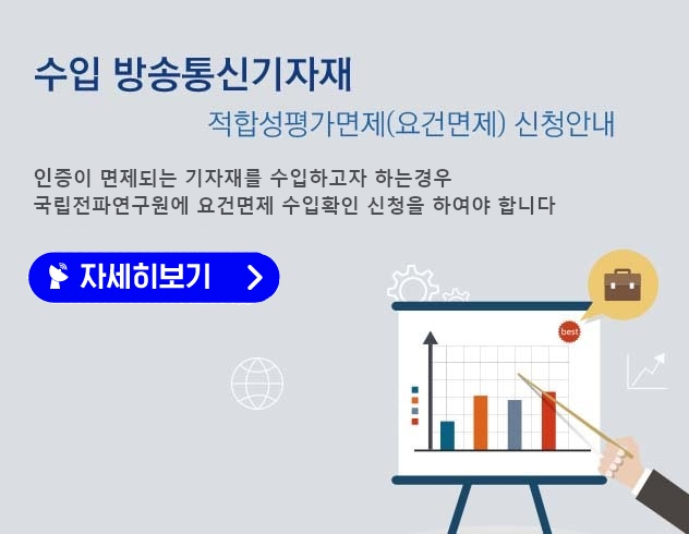 수입 방송통신기자재 적합성평가면제(요건면제) 신청안내 - 인증이 면제되는 기자재를 수입하고 하는 경우 국립전파연구원에 요건면제 수입확인 신청을 하여야 합니다.