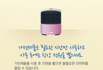 가전제품은 필요한 시간만 사용하고 사용 후에는 항상 전원을 뽑으세요. 가전제품을 사용 후 전원을 뽑으면 불필요한 전자파를 줄일 수 있습니다.