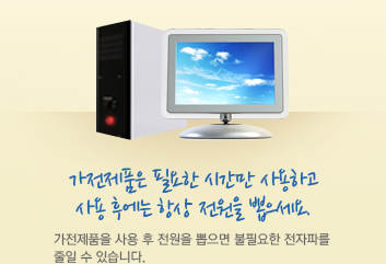 가전제품은 필요한 시간만 사용하고 사용 후에는 항상 전원을 뽑으세요. 가전제품을 사용 후 전원을 뽑으면 불필요한 전자파를 줄일 수 있습니다.