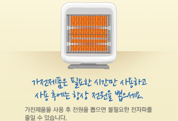 가전제품은 필요한 시간만 사용하고 사용 후에는 항상 전원을 뽑으세요. 가전제품을 사용 후 전원을 뽑으면 불필요한 전자파를 줄일 수 있습니다.