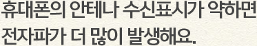 휴대폰의 안테나 수신표시가 약하면 전자파가 더 많이 발생해요.